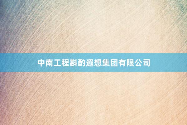 中南工程斟酌遐想集团有限公司