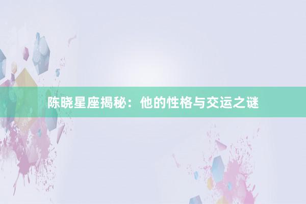 陈晓星座揭秘：他的性格与交运之谜