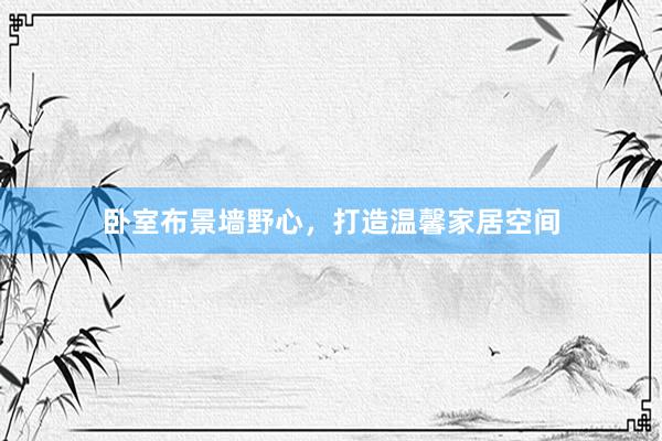 卧室布景墙野心,打造温馨家居空间
