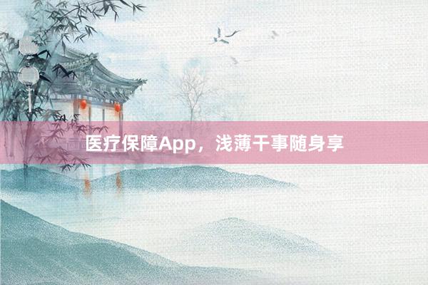 医疗保障App，浅薄干事随身享