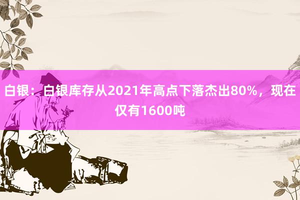 白银：白银库存从2021年高点下落杰出80%，现在仅有1600吨