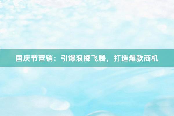 国庆节营销：引爆浪掷飞腾，打造爆款商机