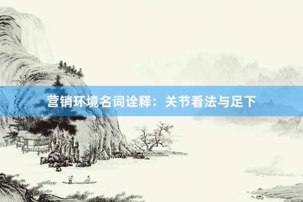 营销环境名词诠释：关节看法与足下